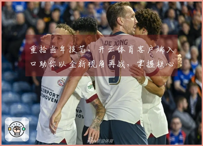 重拾当年技艺，开云体育客户端入口助你以全新视角再战，掌握核心操作秘诀