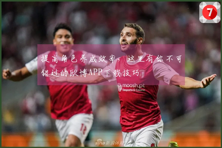 提高角色养成效率，这里有你不可错过的欧博APP下载技巧