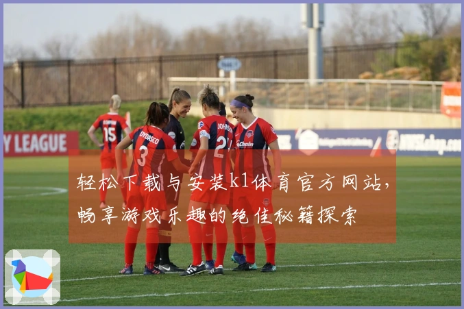 轻松下载与安装k1体育官方网站，畅享游戏乐趣的绝佳秘籍探索