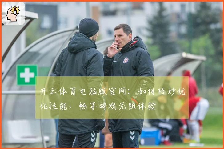 开云体育电脑版官网：如何巧妙优化性能，畅享游戏无阻体验