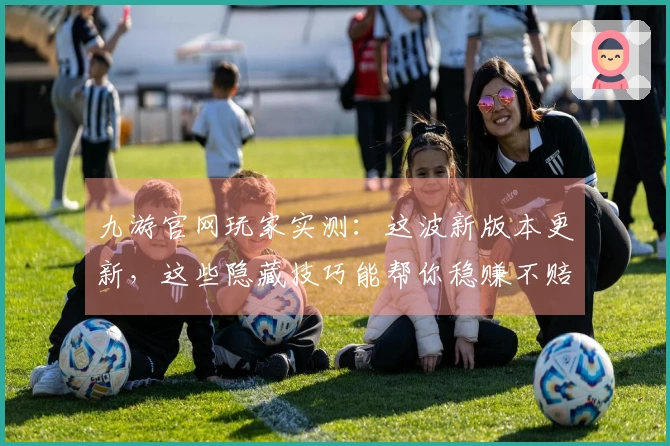 九游官网玩家实测：这波新版本更新，这些隐藏技巧能帮你稳赚不赔！