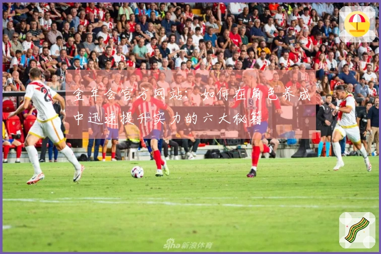 金年会官方网站：如何在角色养成中迅速提升实力的六大秘籍