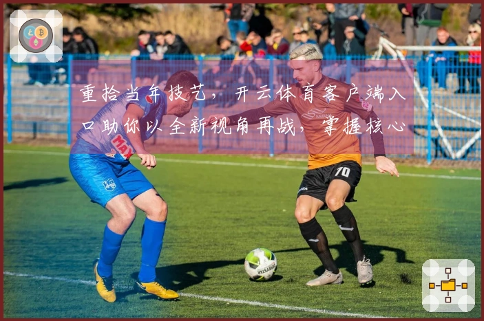 重拾当年技艺,开云体育客户端入口助你以全新视角再战,掌握核心操作秘诀