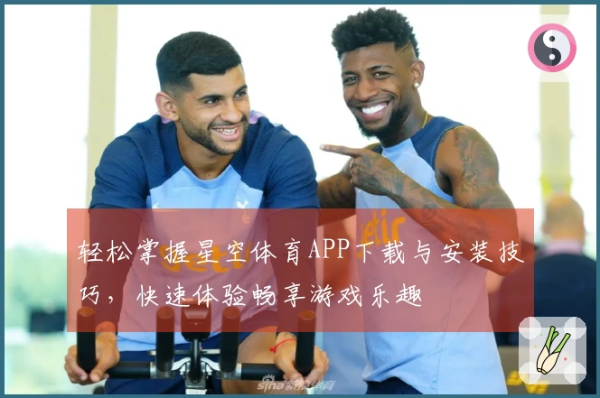 轻松掌握星空体育APP下载与安装技巧，快速体验畅享游戏乐趣