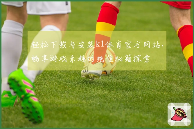 轻松下载与安装k1体育官方网站，畅享游戏乐趣的绝佳秘籍探索