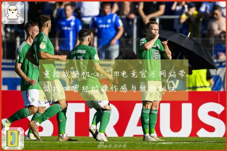 重拾战场初心，im电竞官方网站带你找回曾经的操作感与致胜秘诀