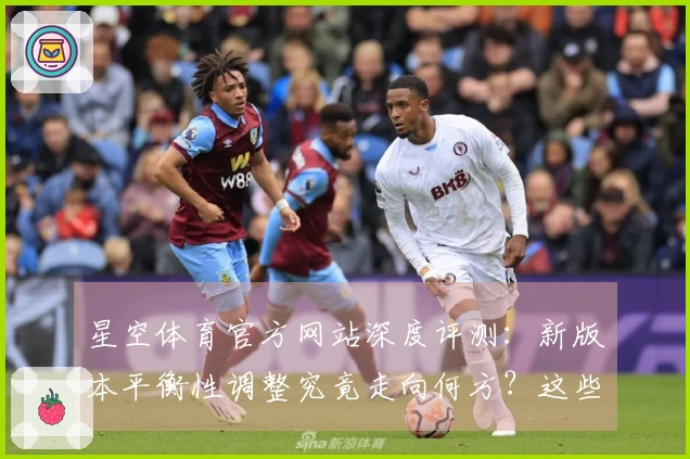星空体育官方网站深度评测：新版本平衡性调整究竟走向何方？这些变化你注意到了吗
