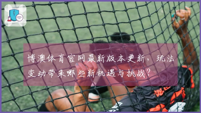 博澳体育官网最新版本更新，玩法变动带来哪些新机遇与挑战？