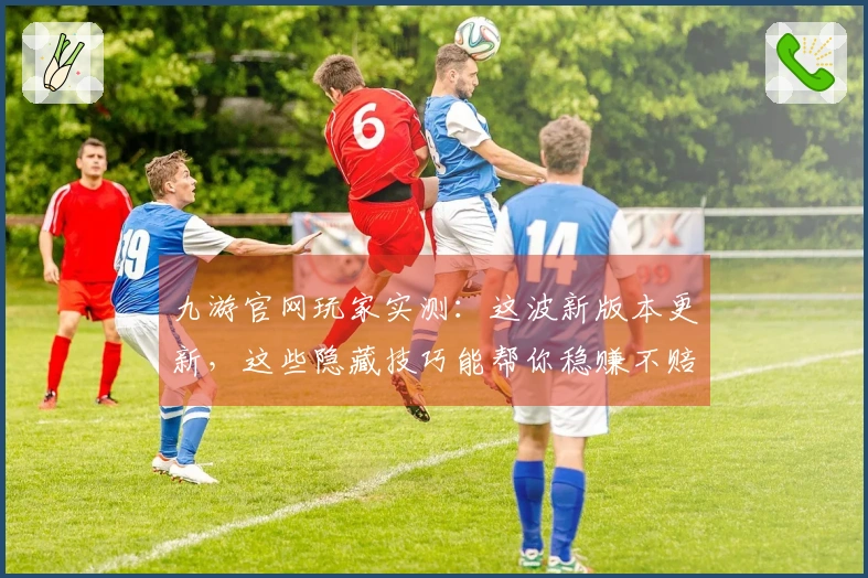 九游官网玩家实测：这波新版本更新，这些隐藏技巧能帮你稳赚不赔！