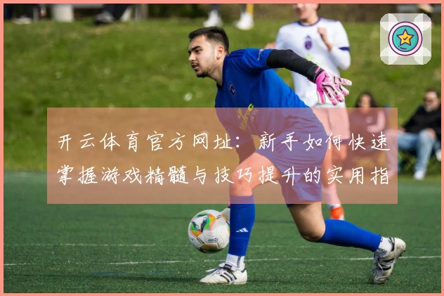 开云体育官方网址：新手如何快速掌握游戏精髓与技巧提升的实用指南