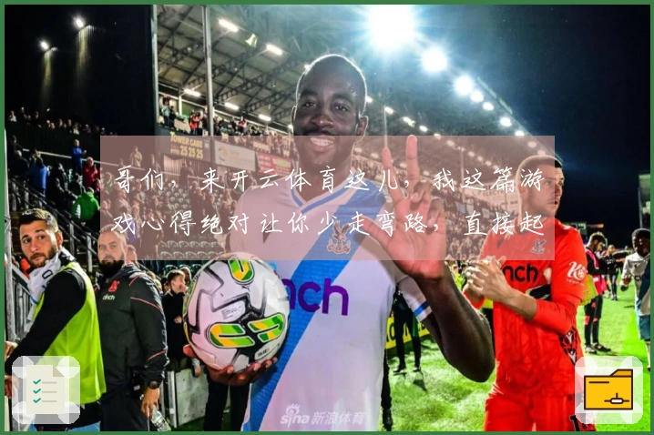 哥们，来开云体育这儿，我这篇游戏心得绝对让你少走弯路，直接起飞！