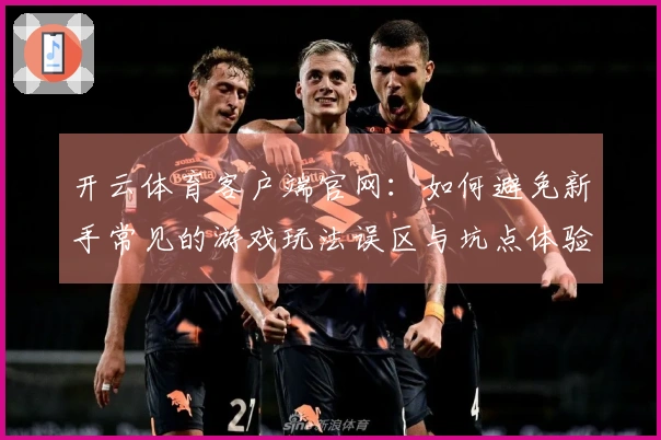 开云体育客户端官网：如何避免新手常见的游戏玩法误区与坑点体验教训