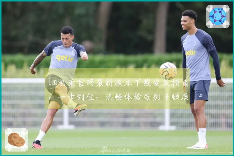 im电竞官网最新版本下载安装指南，一步到位，流畅体验告别卡顿烦恼