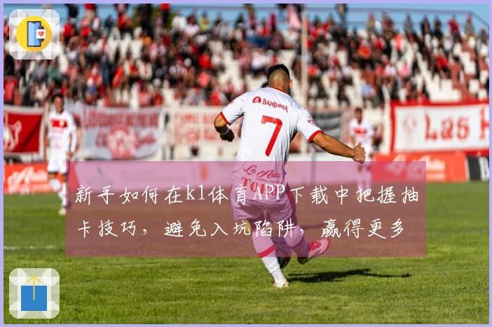 新手如何在k1体育APP下载中把握抽卡技巧，避免入坑陷阱，赢得更多收益
