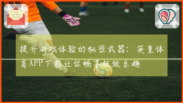 提升游戏体验的秘密武器：英皇体育APP下载让你畅享极致乐趣