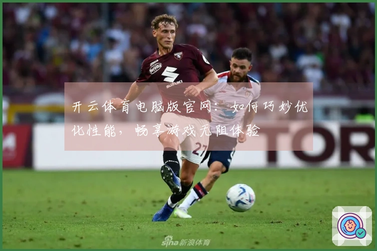 开云体育电脑版官网：如何巧妙优化性能，畅享游戏无阻体验