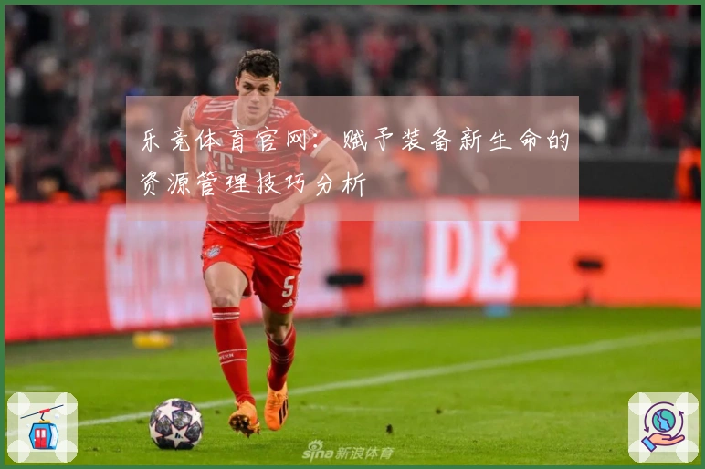 乐竞体育官网：赋予装备新生命的资源管理技巧分析