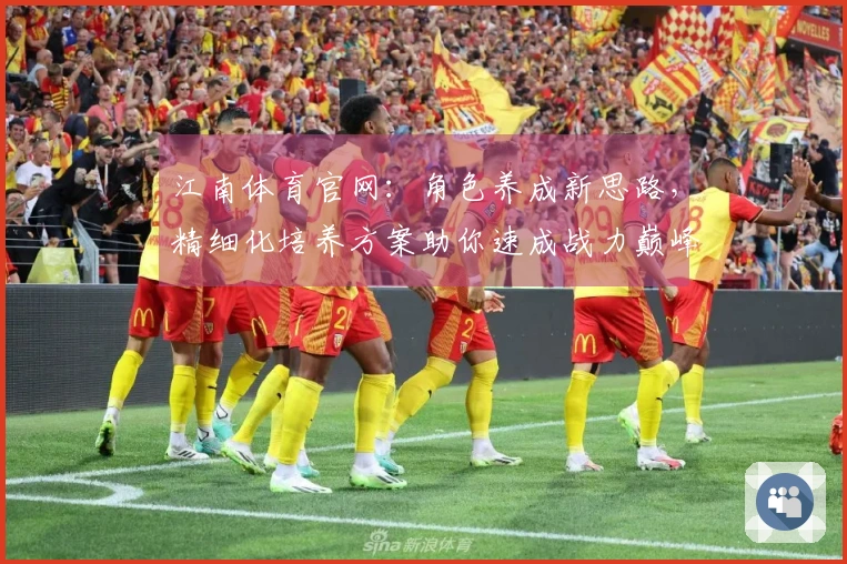 江南体育官网：角色养成新思路，精细化培养方案助你速成战力巅峰