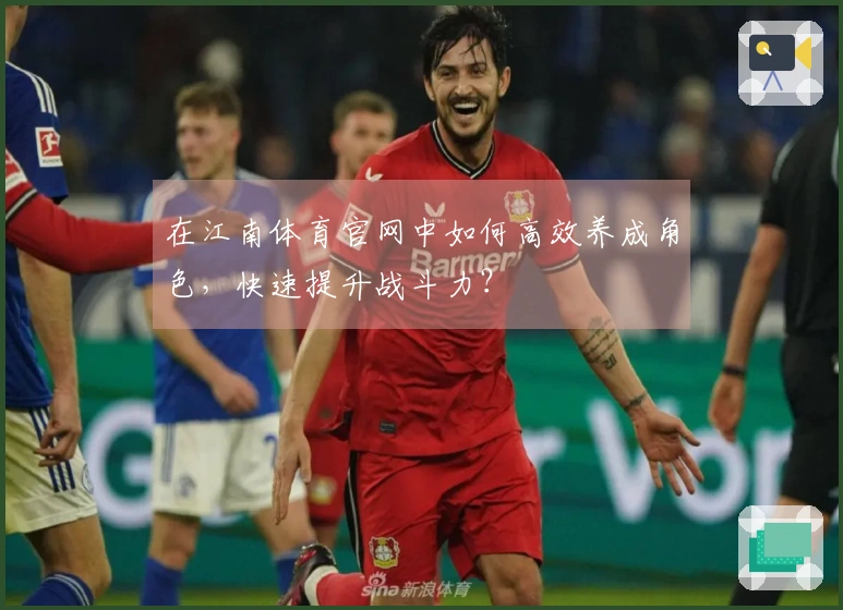 在江南体育官网中如何高效养成角色，快速提升战斗力？