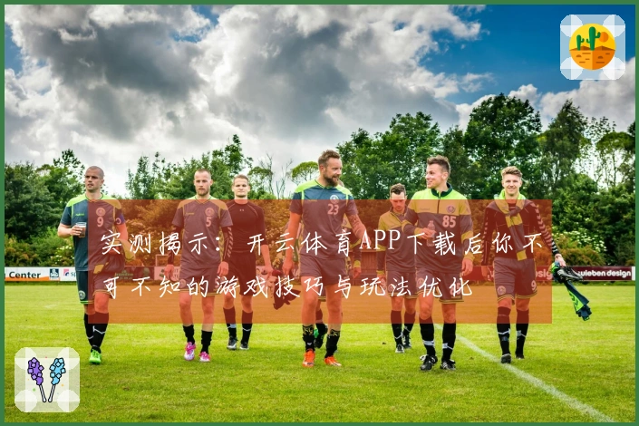 实测揭示：开云体育APP下载后你不可不知的游戏技巧与玩法优化