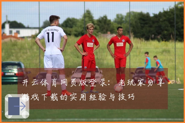 开云体育网页版登录:老玩家分享游戏下载的实用经验与技巧